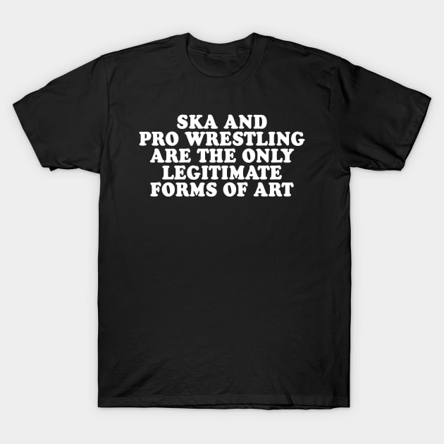 Ska and Pro Wrestling are the only legitimate forms of art T-Shirt by Scottish Arms Dealer